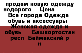 продам новую одежду недорого! › Цена ­ 3 000 - Все города Одежда, обувь и аксессуары » Женская одежда и обувь   . Башкортостан респ.,Баймакский р-н